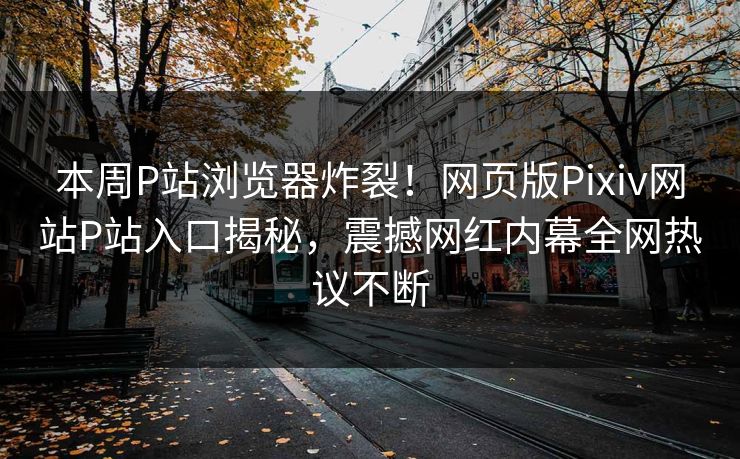 本周P站浏览器炸裂！网页版Pixiv网站P站入口揭秘，震撼网红内幕全网热议不断