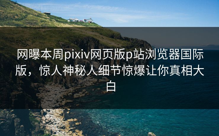 网曝本周pixiv网页版p站浏览器国际版，惊人神秘人细节惊爆让你真相大白