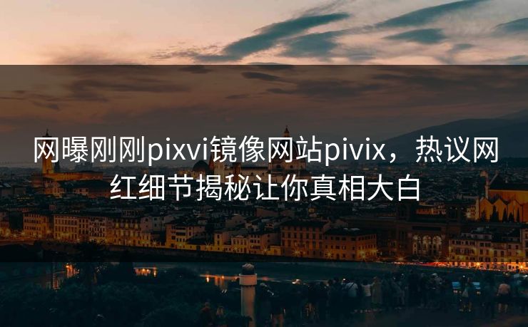 网曝刚刚pixvi镜像网站pivix，热议网红细节揭秘让你真相大白
