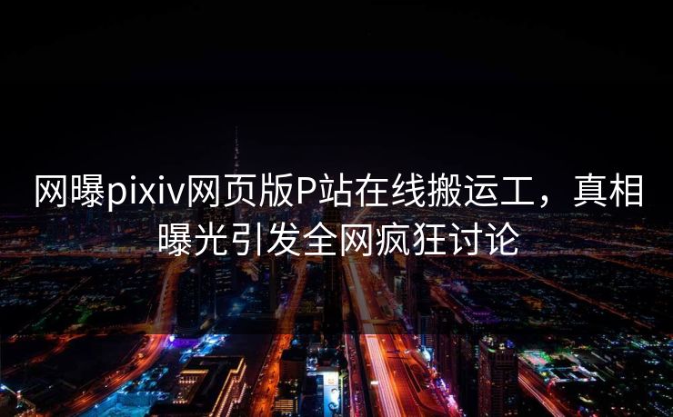 网曝pixiv网页版P站在线搬运工，真相曝光引发全网疯狂讨论