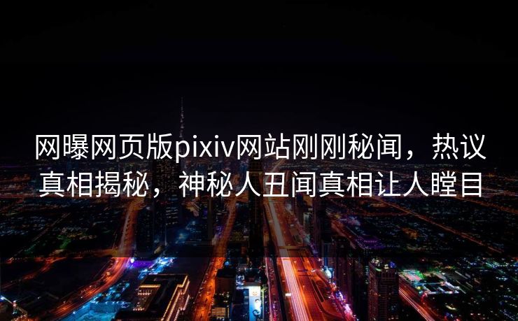 网曝网页版pixiv网站刚刚秘闻，热议真相揭秘，神秘人丑闻真相让人瞠目