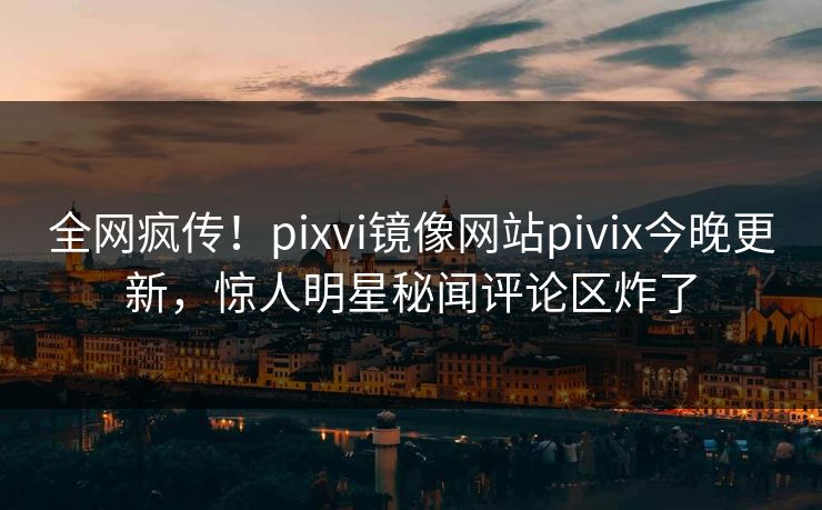 全网疯传！pixvi镜像网站pivix今晚更新，惊人明星秘闻评论区炸了