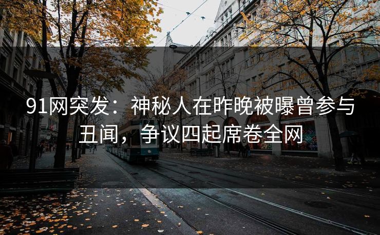 91网突发：神秘人在昨晚被曝曾参与丑闻，争议四起席卷全网