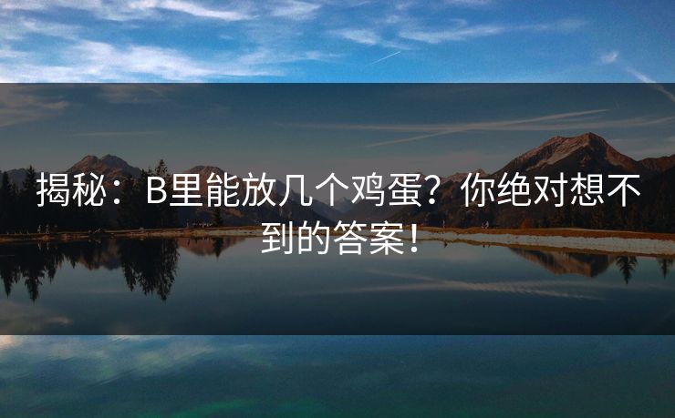 揭秘:B里能放几个鸡蛋?你绝对想不到的答案! 揭秘:B里能放几个鸡蛋?你绝对想不到的答案!