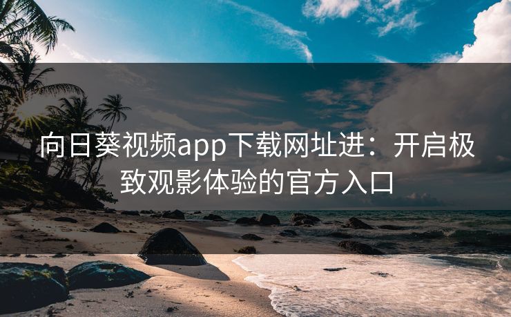 向日葵视频app下载网址进：开启极致观影体验的官方入口