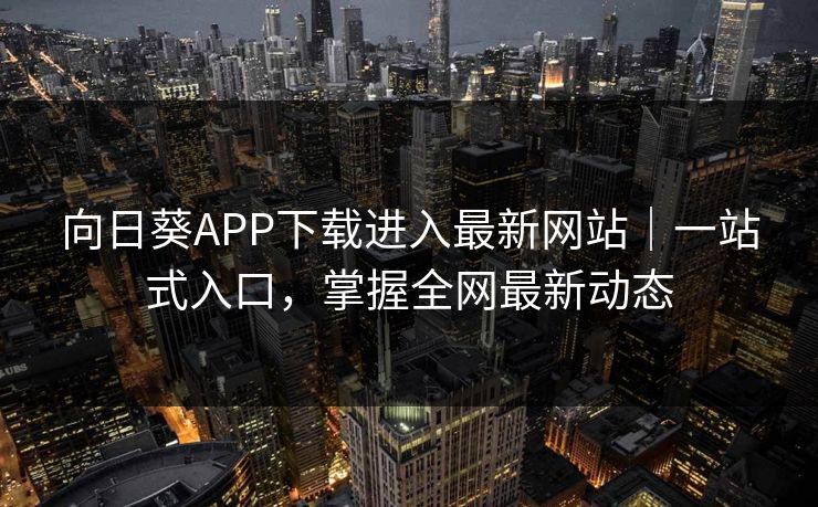 向日葵APP下载进入最新网站｜一站式入口，掌握全网最新动态