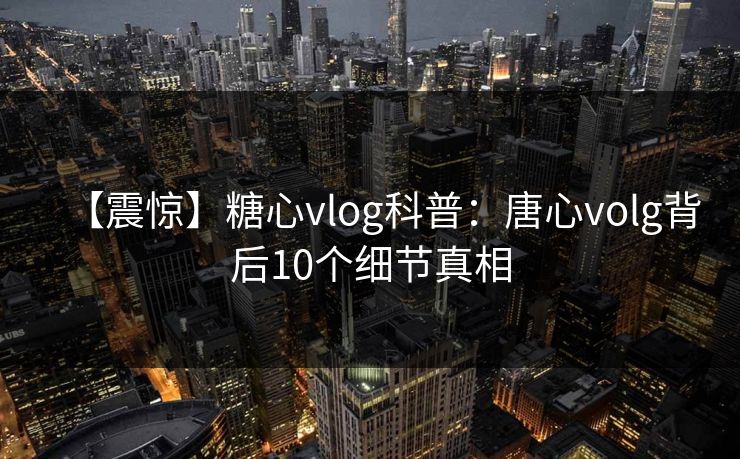 【震惊】糖心vlog科普：唐心volg背后10个细节真相