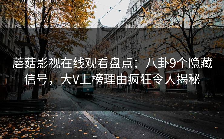 蘑菇影视在线观看盘点：八卦9个隐藏信号，大V上榜理由疯狂令人揭秘