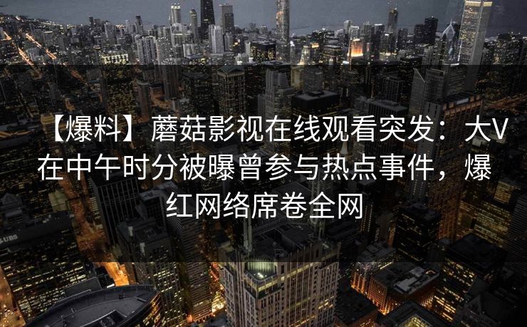 【爆料】蘑菇影视在线观看突发：大V在中午时分被曝曾参与热点事件，爆红网络席卷全网