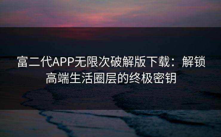 富二代APP无限次破解版下载：解锁高端生活圈层的终极密钥