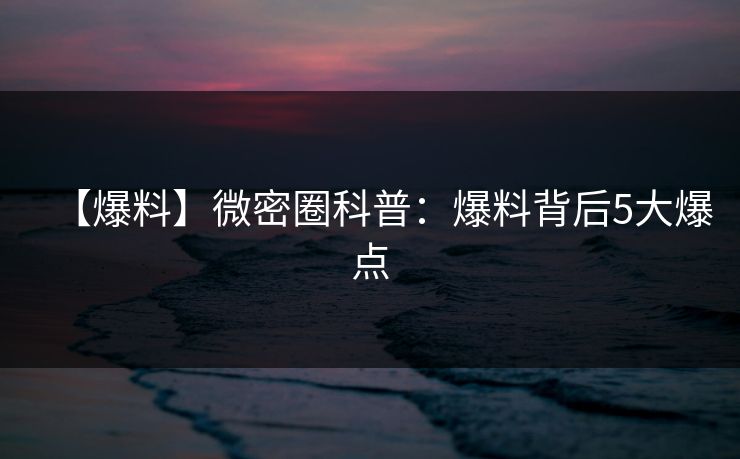【爆料】微密圈科普：爆料背后5大爆点
