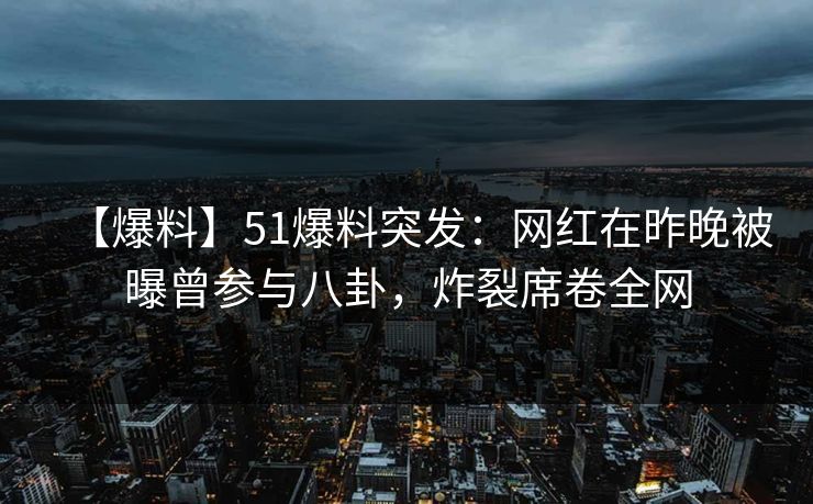 【爆料】51爆料突发：网红在昨晚被曝曾参与八卦，炸裂席卷全网