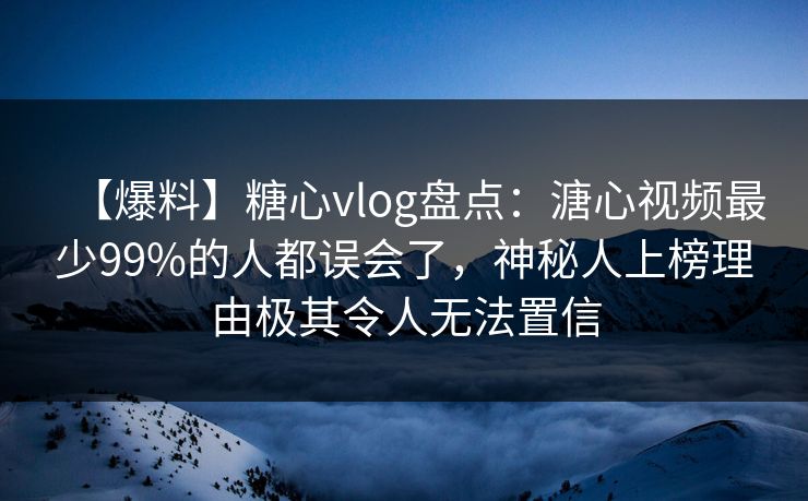 【爆料】糖心vlog盘点：溏心视频最少99%的人都误会了，神秘人上榜理由极其令人无法置信
