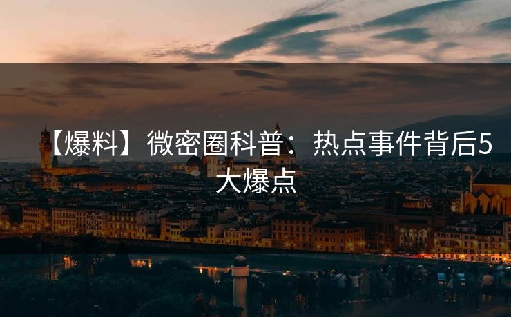【爆料】微密圈科普：热点事件背后5大爆点