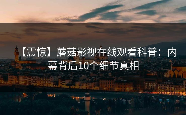 【震惊】蘑菇影视在线观看科普：内幕背后10个细节真相