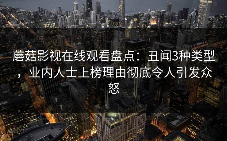 蘑菇影视在线观看盘点：丑闻3种类型，业内人士上榜理由彻底令人引发众怒