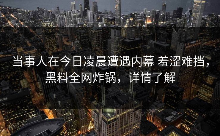 当事人在今日凌晨遭遇内幕 羞涩难挡，黑料全网炸锅，详情了解