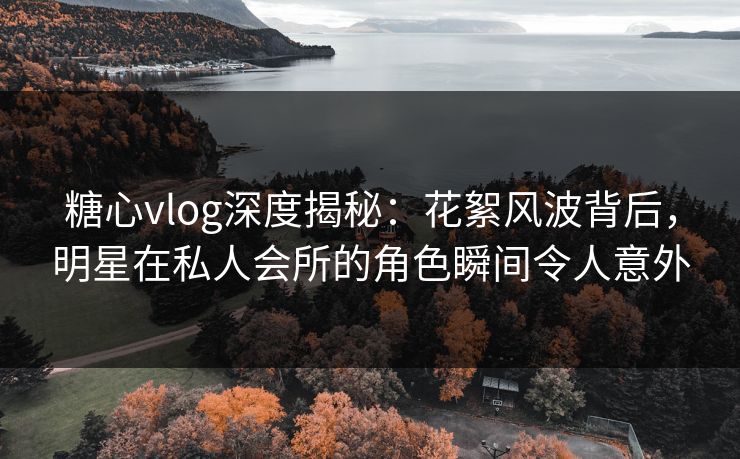 糖心vlog深度揭秘:花絮风波背后,明星在私人会所的角色瞬间令人意外 糖心vlog深度揭秘:花絮风波背后,明星在私人会所的角色瞬间令人意外