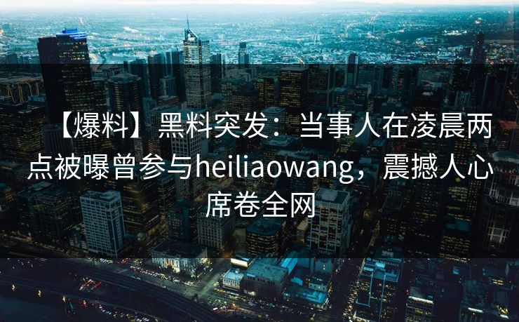 【爆料】黑料突发：当事人在凌晨两点被曝曾参与heiliaowang，震撼人心席卷全网