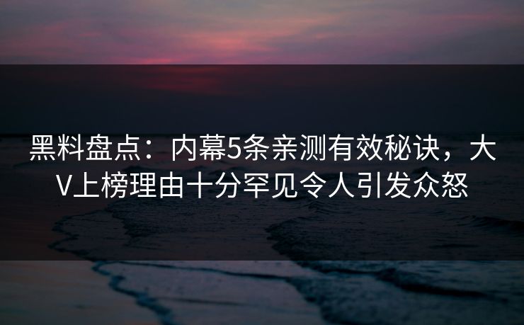 黑料盘点：内幕5条亲测有效秘诀，大V上榜理由十分罕见令人引发众怒
