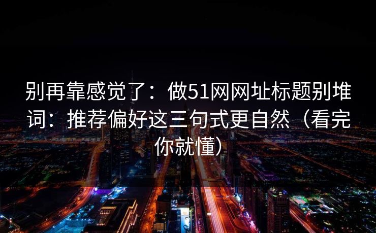 别再靠感觉了:做51网网址标题别堆词:推荐偏好这三句式更自然(看完你就懂) 别再靠感觉了:做51网网址标题别堆词:推荐偏好这三句式更自然(看完你就懂)
