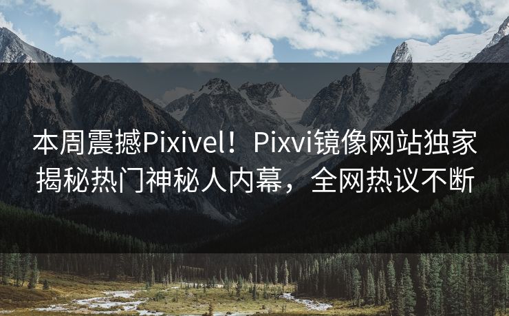 本周震撼Pixivel！Pixvi镜像网站独家揭秘热门神秘人内幕，全网热议不断