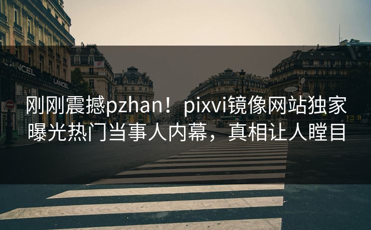 刚刚震撼pzhan！pixvi镜像网站独家曝光热门当事人内幕，真相让人瞠目