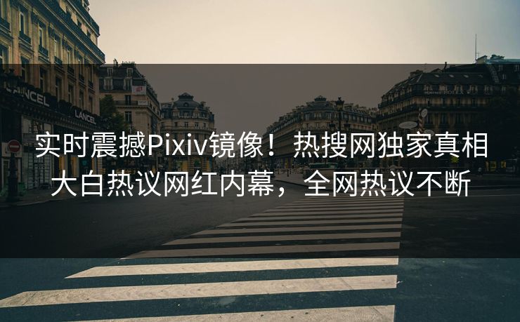 实时震撼Pixiv镜像！热搜网独家真相大白热议网红内幕，全网热议不断