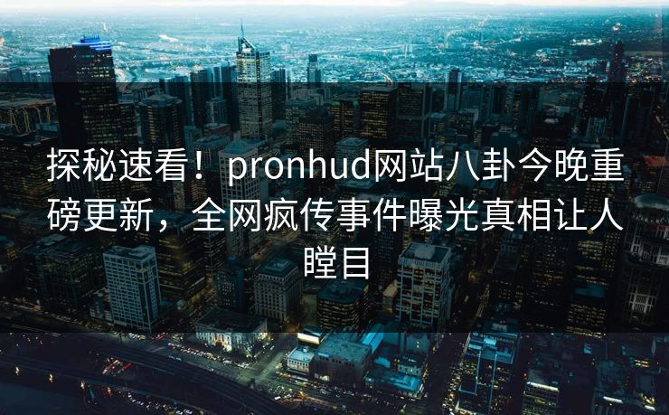 探秘速看！pronhud网站八卦今晚重磅更新，全网疯传事件曝光真相让人瞠目
