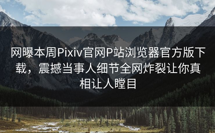网曝本周Pixiv官网P站浏览器官方版下载，震撼当事人细节全网炸裂让你真相让人瞠目