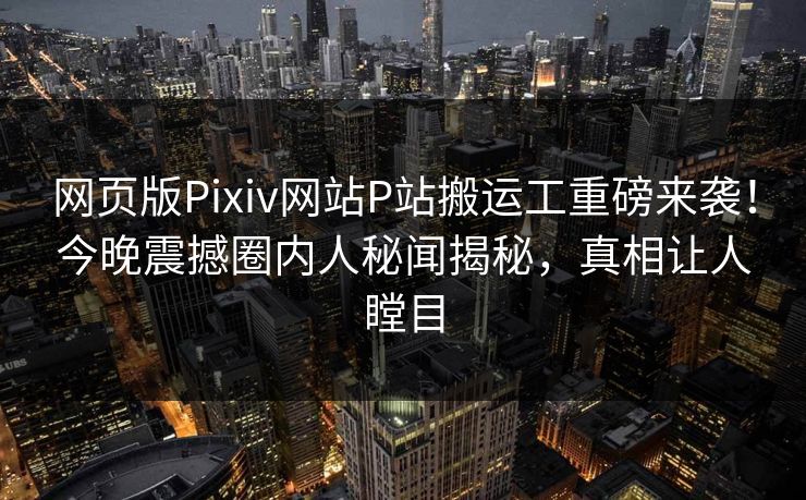 网页版Pixiv网站P站搬运工重磅来袭！今晚震撼圈内人秘闻揭秘，真相让人瞠目