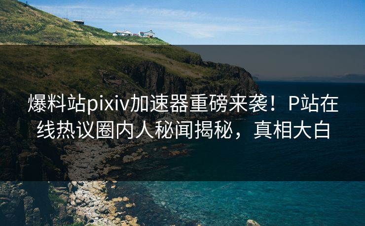 爆料站pixiv加速器重磅来袭！P站在线热议圈内人秘闻揭秘，真相大白