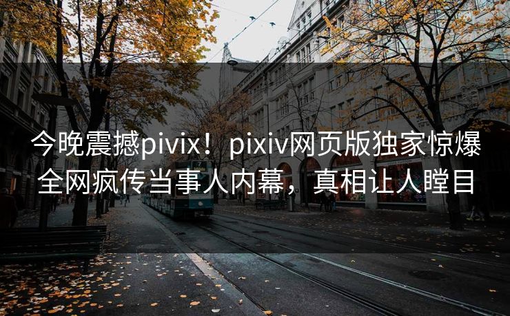 今晚震撼pivix！pixiv网页版独家惊爆全网疯传当事人内幕，真相让人瞠目