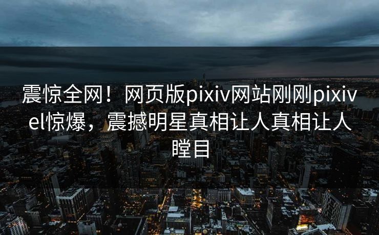震惊全网！网页版pixiv网站刚刚pixivel惊爆，震撼明星真相让人真相让人瞠目