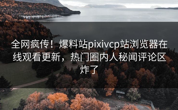 全网疯传！爆料站pixivcp站浏览器在线观看更新，热门圈内人秘闻评论区炸了