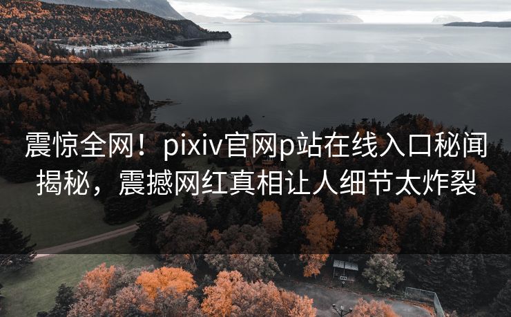 震惊全网！pixiv官网p站在线入口秘闻揭秘，震撼网红真相让人细节太炸裂