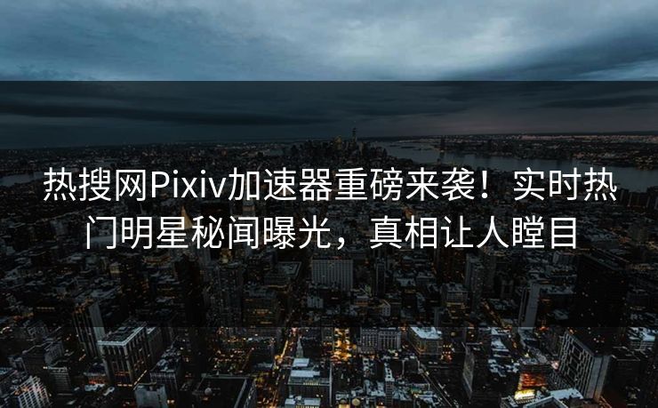 热搜网Pixiv加速器重磅来袭！实时热门明星秘闻曝光，真相让人瞠目