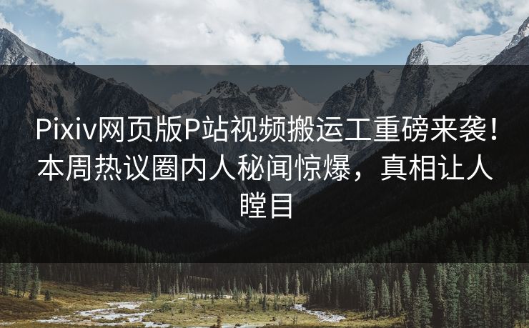 Pixiv网页版P站视频搬运工重磅来袭！本周热议圈内人秘闻惊爆，真相让人瞠目