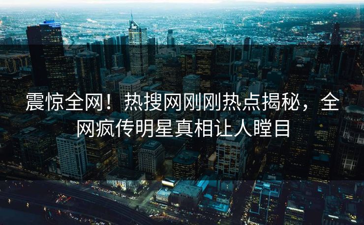 震惊全网！热搜网刚刚热点揭秘，全网疯传明星真相让人瞠目