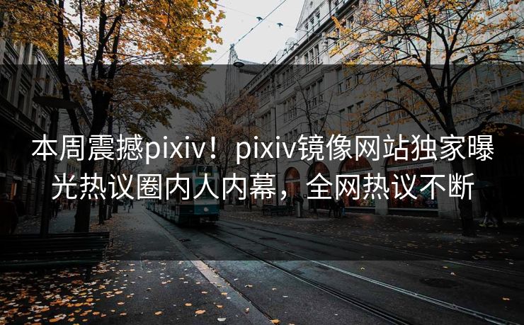本周震撼pixiv！pixiv镜像网站独家曝光热议圈内人内幕，全网热议不断