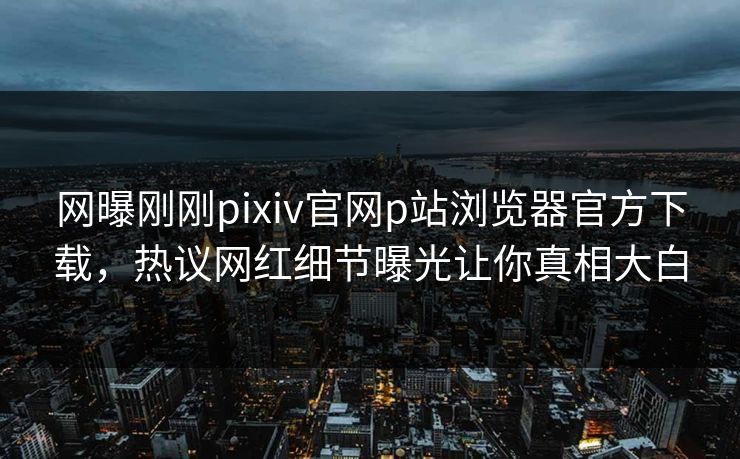 网曝刚刚pixiv官网p站浏览器官方下载，热议网红细节曝光让你真相大白