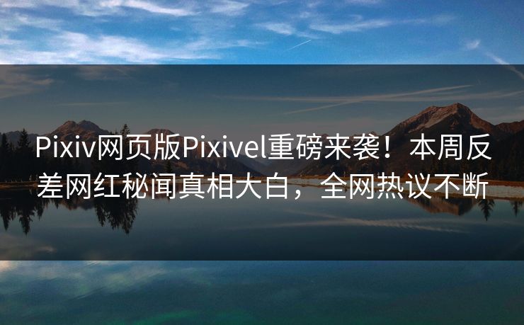 Pixiv网页版Pixivel重磅来袭！本周反差网红秘闻真相大白，全网热议不断