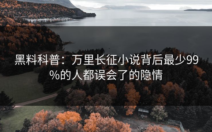 黑料科普：万里长征小说背后最少99%的人都误会了的隐情
