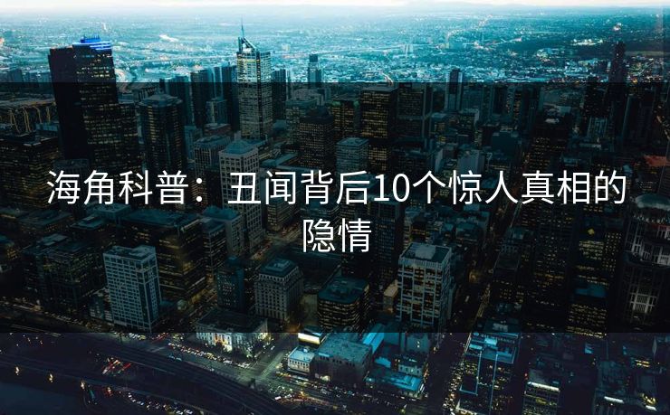 海角科普：丑闻背后10个惊人真相的隐情