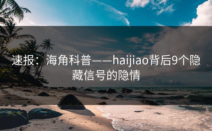 速报：海角科普——haijiao背后9个隐藏信号的隐情