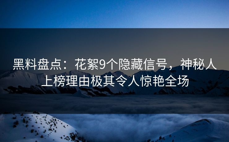 黑料盘点：花絮9个隐藏信号，神秘人上榜理由极其令人惊艳全场
