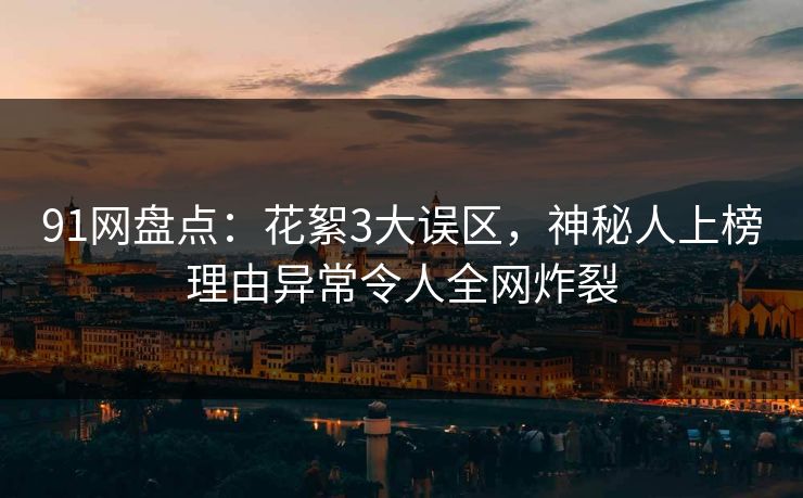91网盘点：花絮3大误区，神秘人上榜理由异常令人全网炸裂