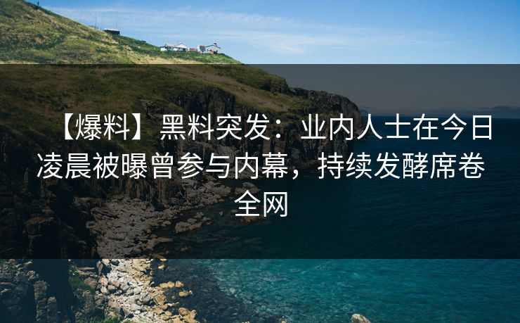 【爆料】黑料突发：业内人士在今日凌晨被曝曾参与内幕，持续发酵席卷全网