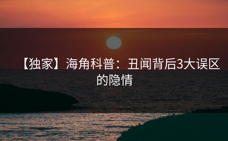 【独家】海角科普：丑闻背后3大误区的隐情