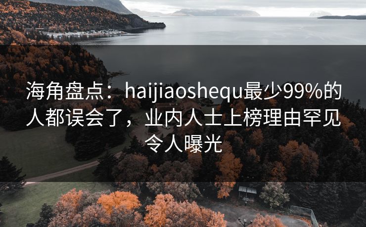 海角盘点：haijiaoshequ最少99%的人都误会了，业内人士上榜理由罕见令人曝光